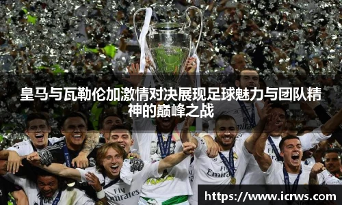 皇马与瓦勒伦加激情对决展现足球魅力与团队精神的巅峰之战