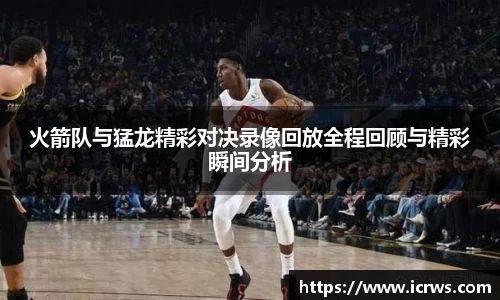 火箭队与猛龙精彩对决录像回放全程回顾与精彩瞬间分析