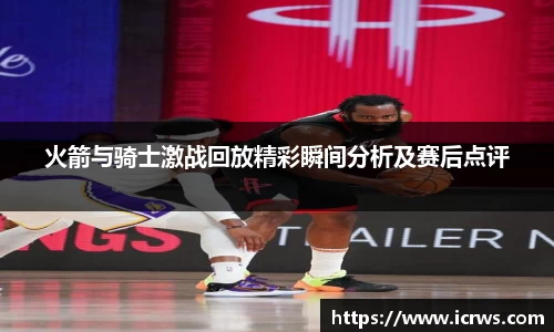 火箭与骑士激战回放精彩瞬间分析及赛后点评