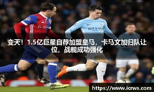 变天！1.5亿巨星自荐加盟皇马，卡马文加归队让位，战舰成功强化