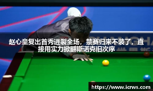 赵心童复出首秀迸裂全场，禁赛归来不装了，直接用实力掀翻斯诺克旧次序